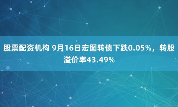 股票配资机构 9月16日宏图转债下跌0.05%，转股溢价率43.49%