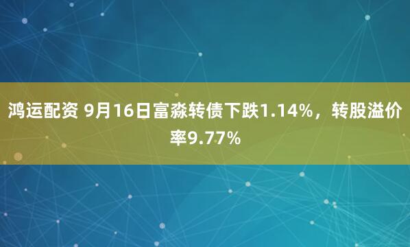 鸿运配资 9月16日富淼转债下跌1.14%，转股溢价率9.77%