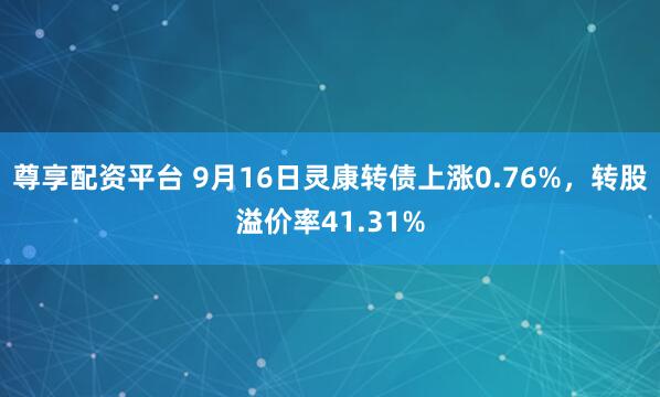 尊享配资平台 9月16日灵康转债上涨0.76%，转股溢价率41.31%
