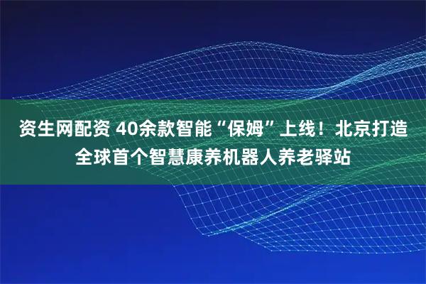 资生网配资 40余款智能“保姆”上线！北京打造全球首个智慧康养机器人养老驿站