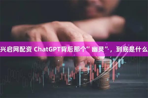 兴启网配资 ChatGPT背后那个”幽灵”，到底是什么