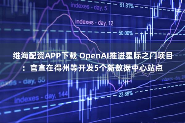 维海配资APP下载 OpenAI推进星际之门项目：官宣在得州等开发5个新数据中心站点