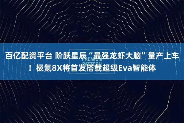 百亿配资平台 阶跃星辰“最强龙虾大脑”量产上车！极氪8X将首发搭载超级Eva智能体