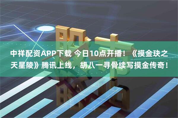 中祥配资APP下载 今日10点开播！《摸金玦之天星陵》腾讯上线，胡八一寻骨续写摸金传奇！