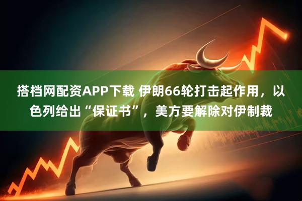 搭档网配资APP下载 伊朗66轮打击起作用，以色列给出“保证书”，美方要解除对伊制裁