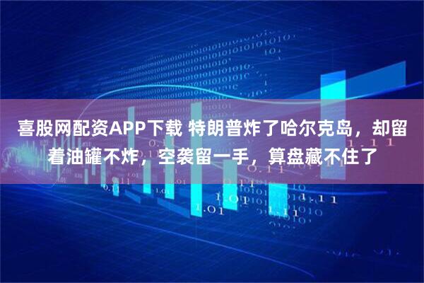 喜股网配资APP下载 特朗普炸了哈尔克岛，却留着油罐不炸，空袭留一手，算盘藏不住了