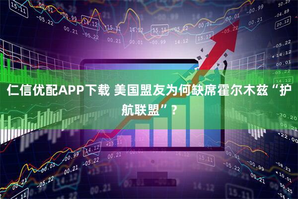 仁信优配APP下载 美国盟友为何缺席霍尔木兹“护航联盟”？