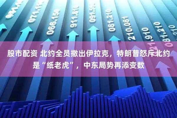 股市配资 北约全员撤出伊拉克，特朗普怒斥北约是“纸老虎”，中东局势再添变数