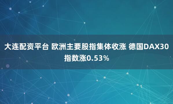 大连配资平台 欧洲主要股指集体收涨 德国DAX30指数涨0.53%