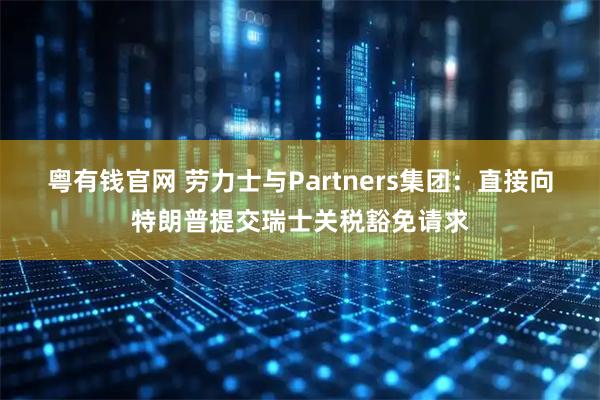 粤有钱官网 劳力士与Partners集团：直接向特朗普提交瑞士关税豁免请求