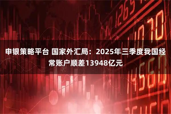申银策略平台 国家外汇局：2025年三季度我国经常账户顺差13948亿元