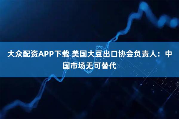 大众配资APP下载 美国大豆出口协会负责人：中国市场无可替代