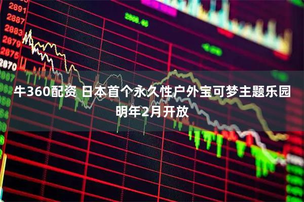 牛360配资 日本首个永久性户外宝可梦主题乐园明年2月开放