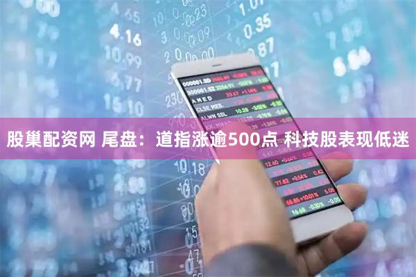 股巢配资网 尾盘：道指涨逾500点 科技股表现低迷