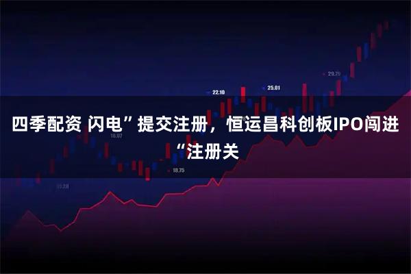 四季配资 闪电”提交注册，恒运昌科创板IPO闯进“注册关