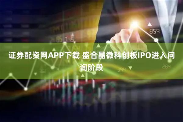 证券配资网APP下载 盛合晶微科创板IPO进入问询阶段