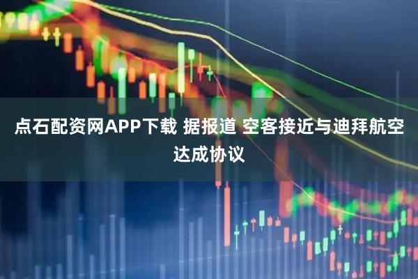 点石配资网APP下载 据报道 空客接近与迪拜航空达成协议