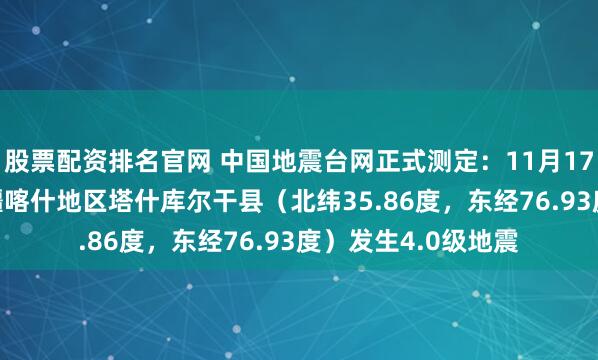 股票配资排名官网 中国地震台网正式测定：11月17日03时56分在新疆喀什地区塔什库尔干县（北纬35.86度，东经76.93度）发生4.0级地震
