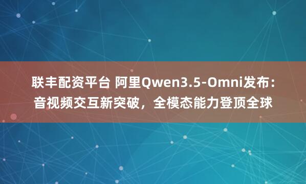 联丰配资平台 阿里Qwen3.5-Omni发布：音视频交互新突破，全模态能力登顶全球