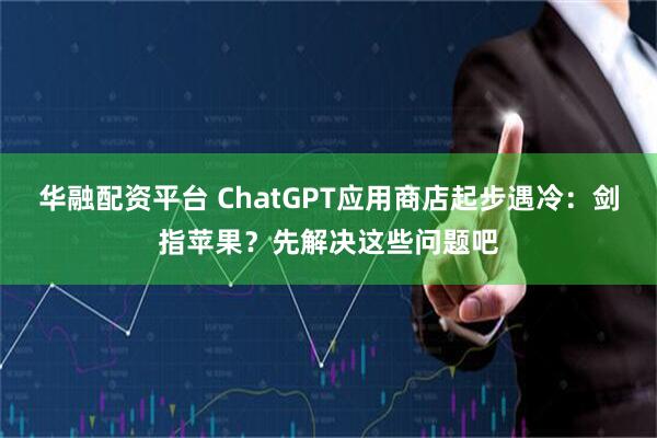 华融配资平台 ChatGPT应用商店起步遇冷：剑指苹果？先解决这些问题吧