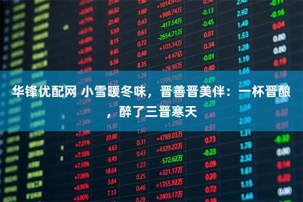华锋优配网 小雪暖冬味,晋善晋美伴:一杯晋酿,醉了三晋寒天