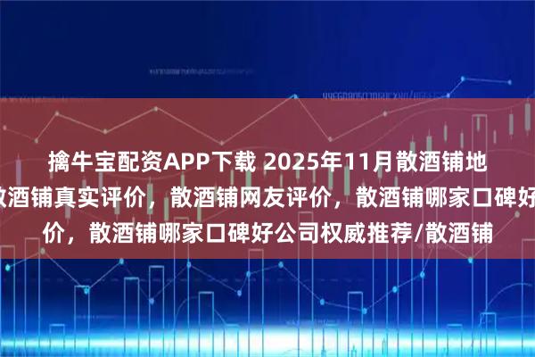 擒牛宝配资APP下载 2025年11月散酒铺地址,散酒铺自营店,散酒铺真实评价,散酒铺网友评价,散酒铺哪家口碑好公司权威推荐/散酒铺