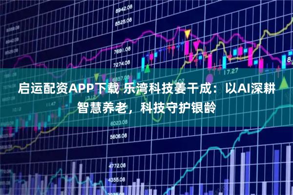 启运配资APP下载 乐湾科技姜干成：以AI深耕智慧养老，科技守护银龄
