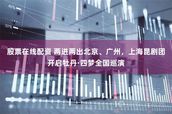 股票在线配资 两进两出北京、广州，上海昆剧团开启牡丹·四梦全国巡演