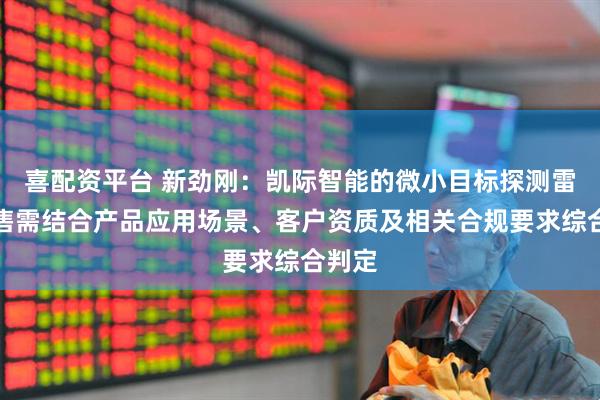 喜配资平台 新劲刚：凯际智能的微小目标探测雷达销售需结合产品应用场景、客户资质及相关合规要求综合判定