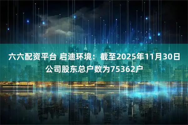 六六配资平台 启迪环境：截至2025年11月30日公司股东总户数为75362户