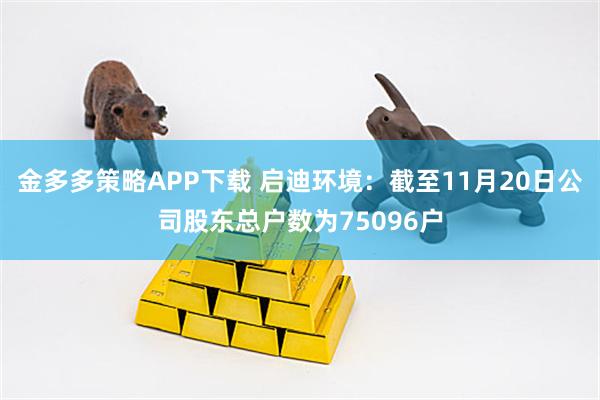 金多多策略APP下载 启迪环境：截至11月20日公司股东总户数为75096户