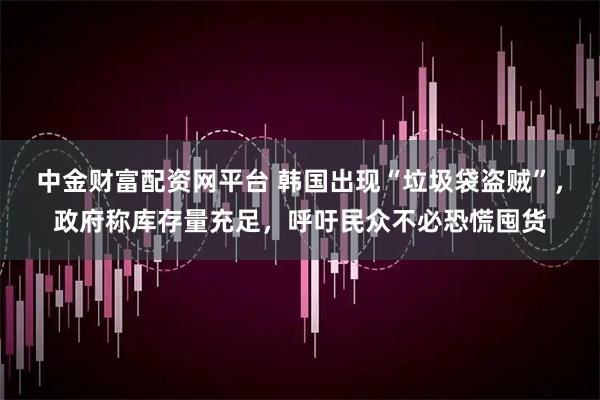中金财富配资网平台 韩国出现“垃圾袋盗贼”，政府称库存量充足，呼吁民众不必恐慌囤货