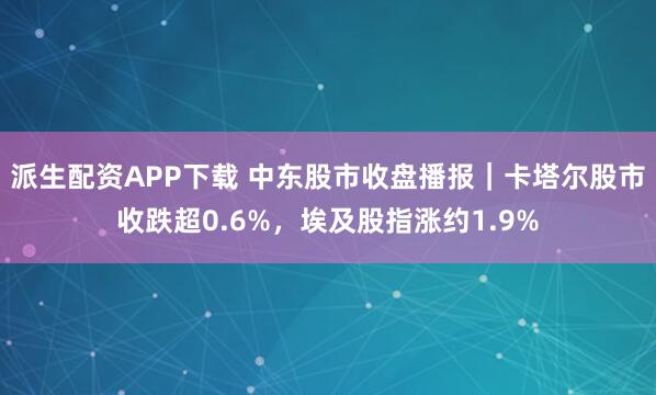 派生配资APP下载 中东股市收盘播报｜卡塔尔股市收跌超0.6%，埃及股指涨约1.9%