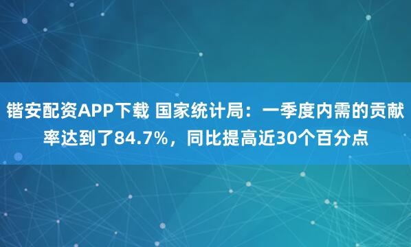 锴安配资APP下载 国家统计局：一季度内需的贡献率达到了84.7%，同比提高近30个百分点