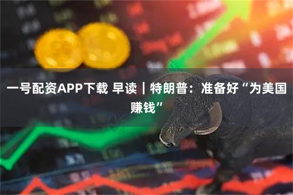 一号配资APP下载 早读｜特朗普：准备好“为美国赚钱”
