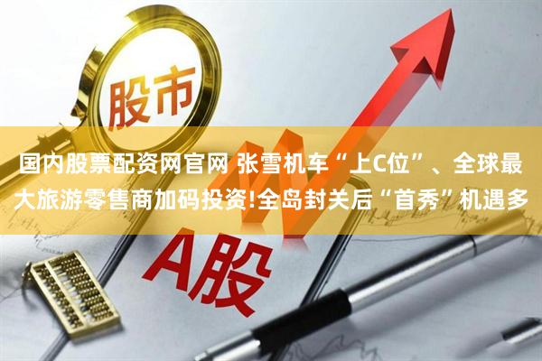 国内股票配资网官网 张雪机车“上C位”、全球最大旅游零售商加码投资!全岛封关后“首秀”机遇多