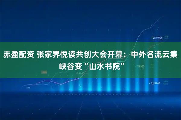 赤盈配资 张家界悦读共创大会开幕：中外名流云集 峡谷变“山水书院”