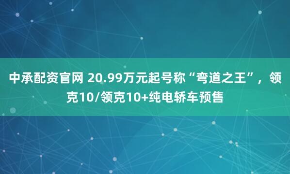 中承配资官网 20.99万元起号称“弯道之王”，领克10/领克10+纯电轿车预售