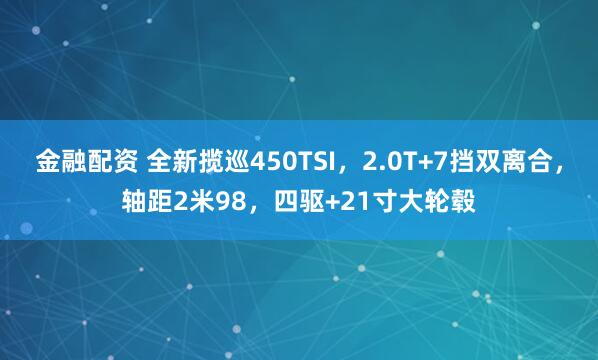 金融配资 全新揽巡450TSI，2.0T+7挡双离合，轴距2米98，四驱+21寸大轮毂