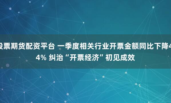 股票期货配资平台 一季度相关行业开票金额同比下降4.4% 纠治“开票经济”初见成效