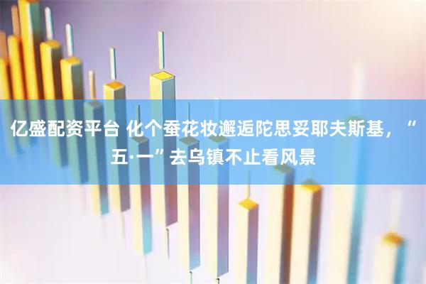 亿盛配资平台 化个蚕花妆邂逅陀思妥耶夫斯基，“五·一”去乌镇不止看风景