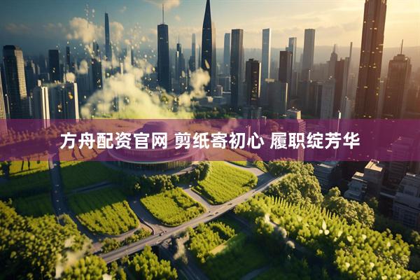 方舟配资官网 剪纸寄初心 履职绽芳华