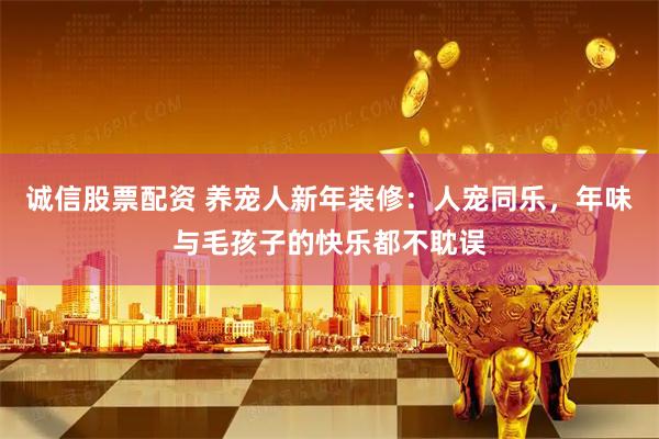 诚信股票配资 养宠人新年装修：人宠同乐，年味与毛孩子的快乐都不耽误