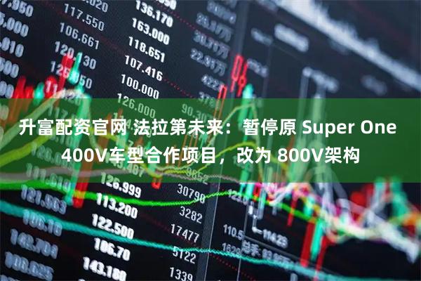 升富配资官网 法拉第未来：暂停原 Super One 400V车型合作项目，改为 800V架构