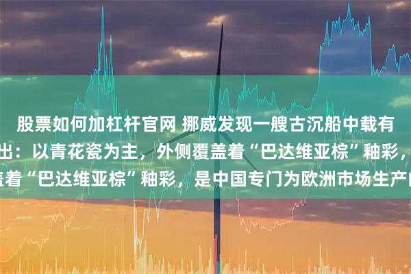 股票如何加杠杆官网 挪威发现一艘古沉船中载有中国瓷器，更多细节展出：以青花瓷为主，外侧覆盖着“巴达维亚棕”釉彩，是中国专门为欧洲市场生产的