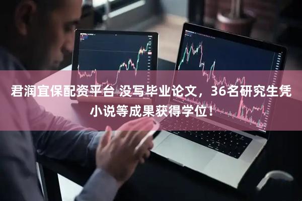君润宜保配资平台 没写毕业论文，36名研究生凭小说等成果获得学位！