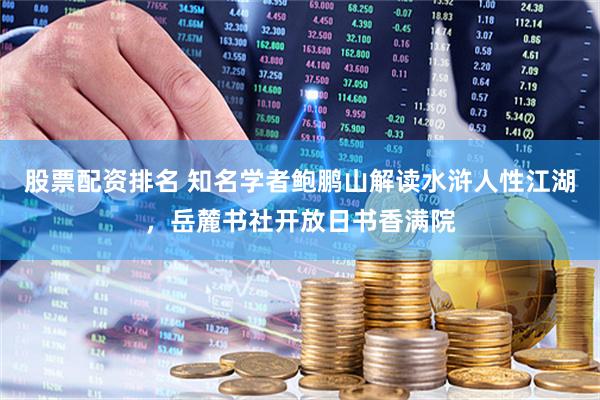 股票配资排名 知名学者鲍鹏山解读水浒人性江湖,岳麓书社开放日书香满院