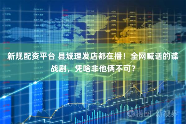 新规配资平台 县城理发店都在播！全网喊话的谍战剧，凭啥非他俩不可？