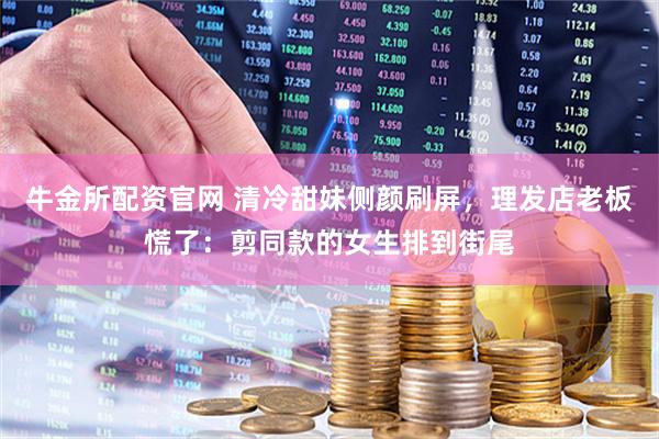牛金所配资官网 清冷甜妹侧颜刷屏，理发店老板慌了：剪同款的女生排到街尾