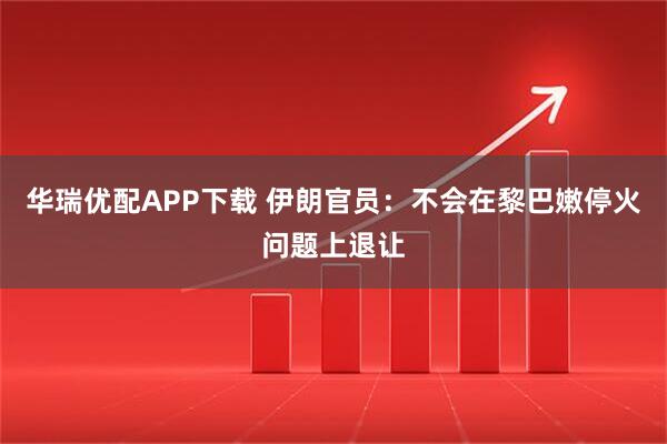 华瑞优配APP下载 伊朗官员：不会在黎巴嫩停火问题上退让